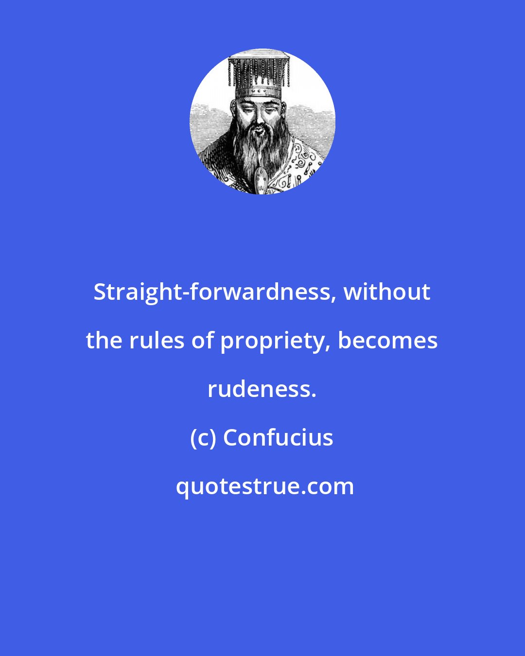 Confucius: Straight-forwardness, without the rules of propriety, becomes rudeness.