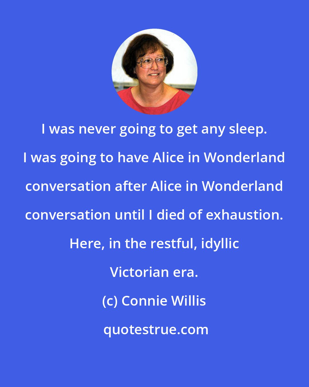 Connie Willis: I was never going to get any sleep. I was going to have Alice in Wonderland conversation after Alice in Wonderland conversation until I died of exhaustion. Here, in the restful, idyllic Victorian era.