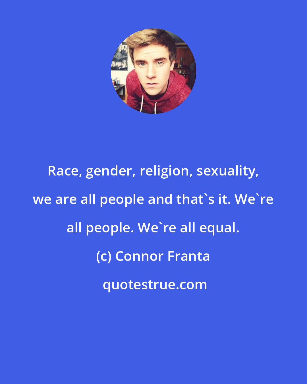 Connor Franta: Race, gender, religion, sexuality, we are all people and that's it. We're all people. We're all equal.