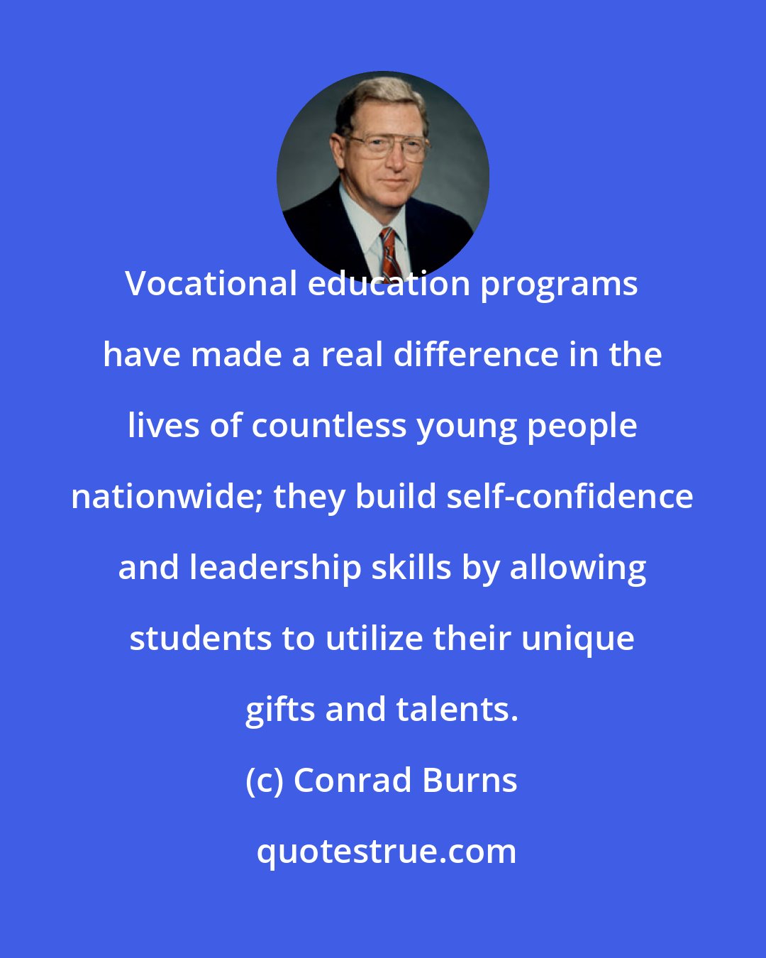 Conrad Burns: Vocational education programs have made a real difference in the lives of countless young people nationwide; they build self-confidence and leadership skills by allowing students to utilize their unique gifts and talents.