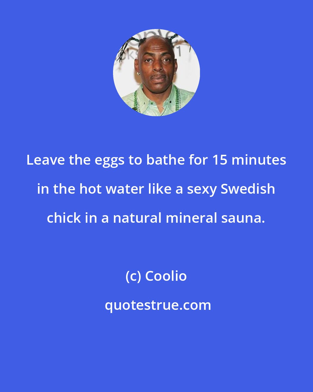 Coolio: Leave the eggs to bathe for 15 minutes in the hot water like a sexy Swedish chick in a natural mineral sauna.