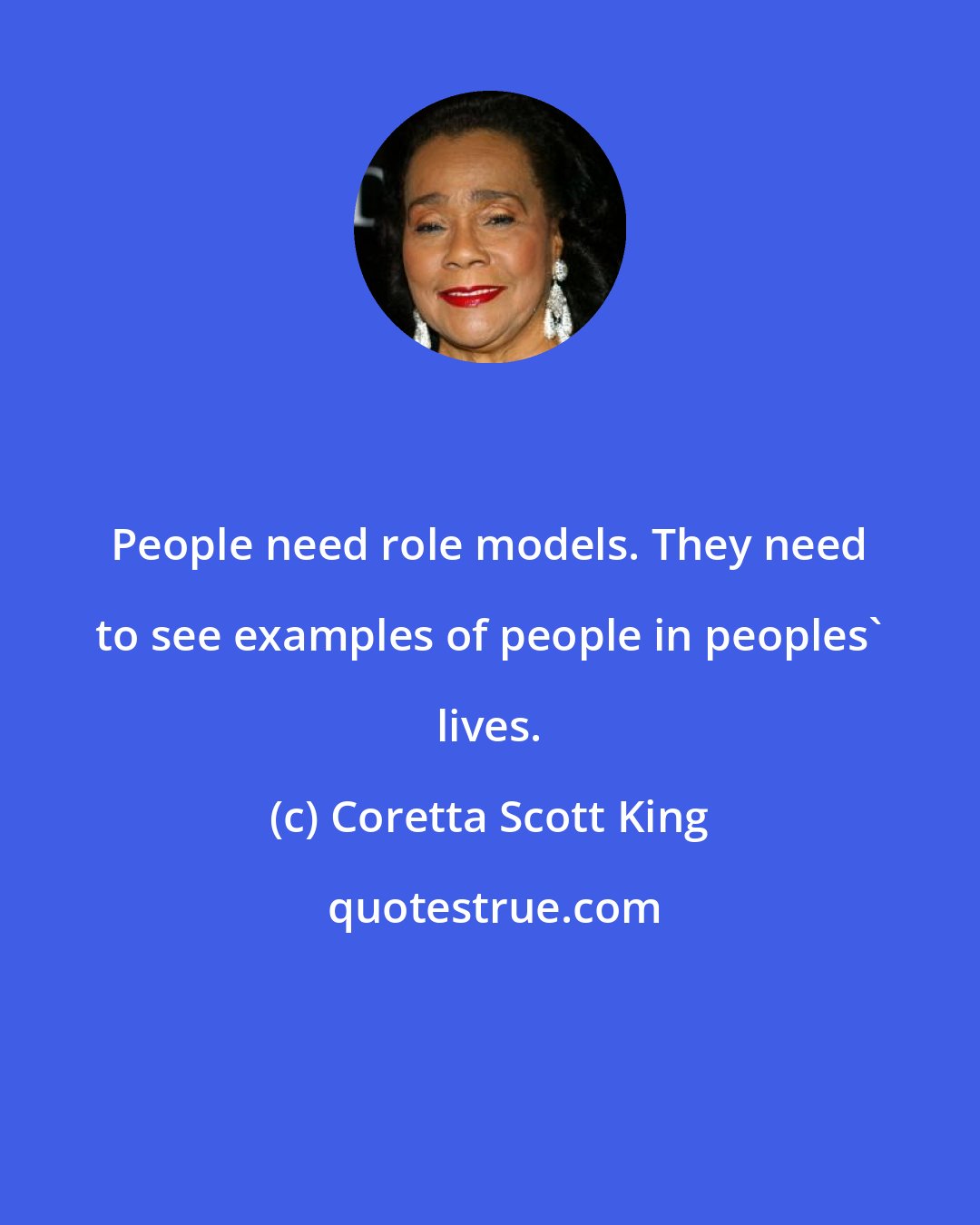 Coretta Scott King: People need role models. They need to see examples of people in peoples' lives.