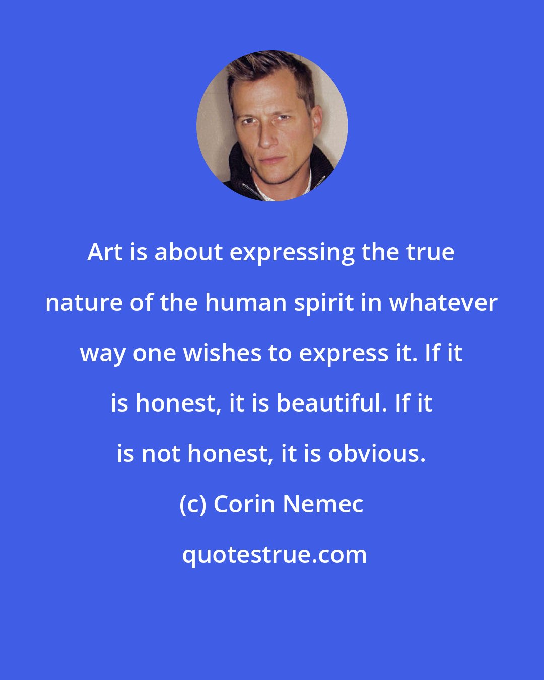 Corin Nemec: Art is about expressing the true nature of the human spirit in whatever way one wishes to express it. If it is honest, it is beautiful. If it is not honest, it is obvious.