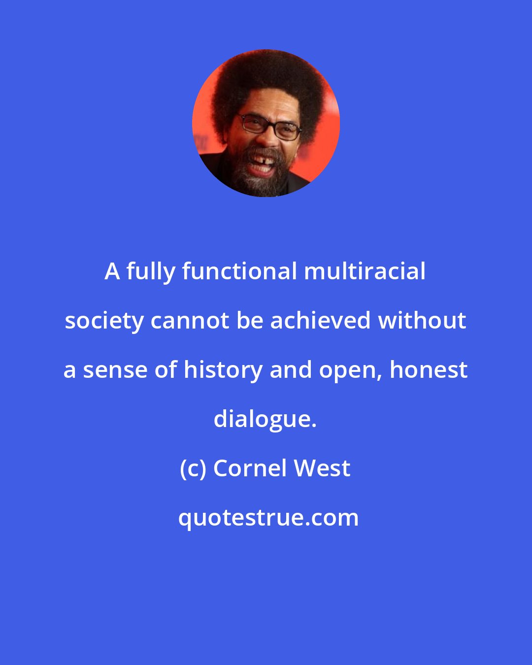 Cornel West: A fully functional multiracial society cannot be achieved without a sense of history and open, honest dialogue.