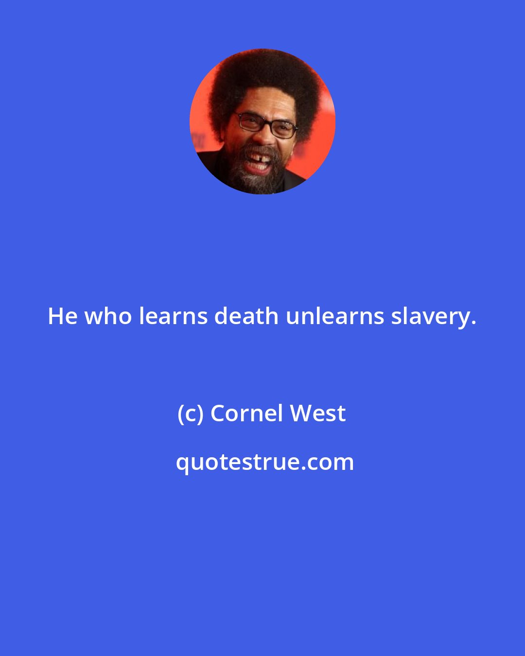 Cornel West: He who learns death unlearns slavery.