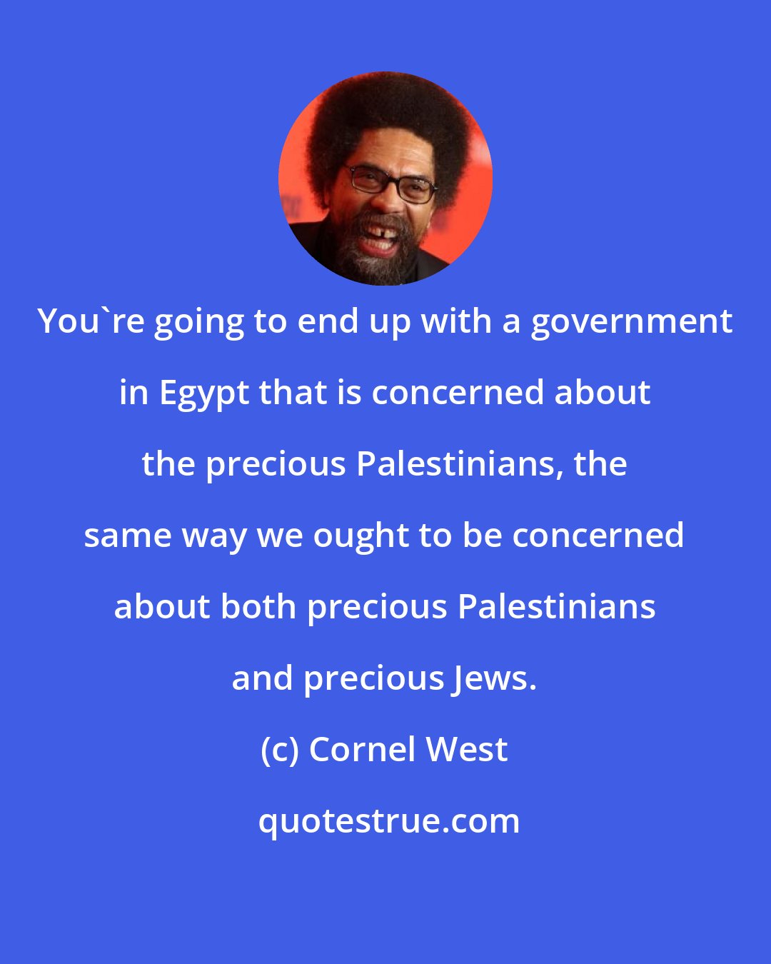 Cornel West: You're going to end up with a government in Egypt that is concerned about the precious Palestinians, the same way we ought to be concerned about both precious Palestinians and precious Jews.
