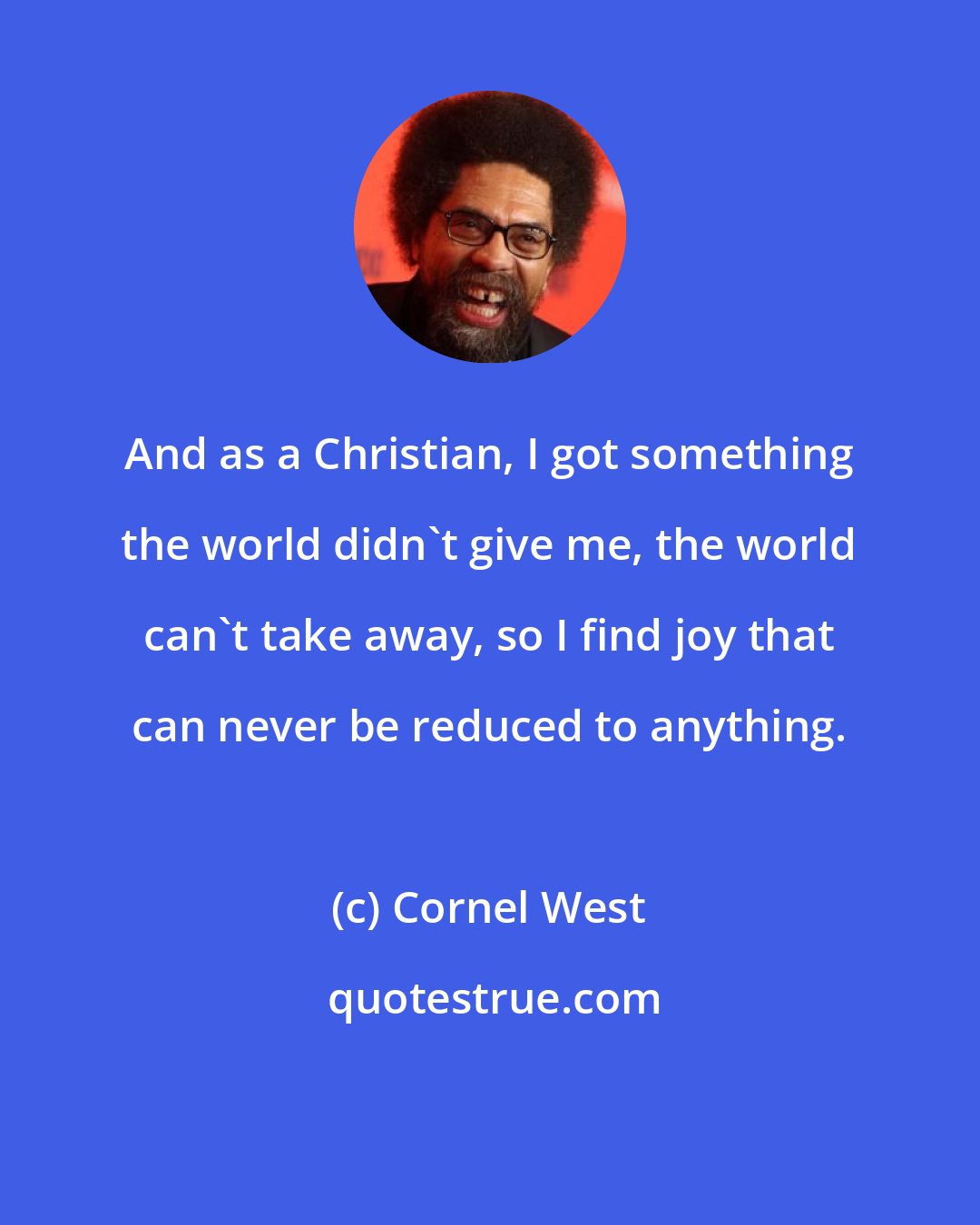 Cornel West: And as a Christian, I got something the world didn't give me, the world can't take away, so I find joy that can never be reduced to anything.