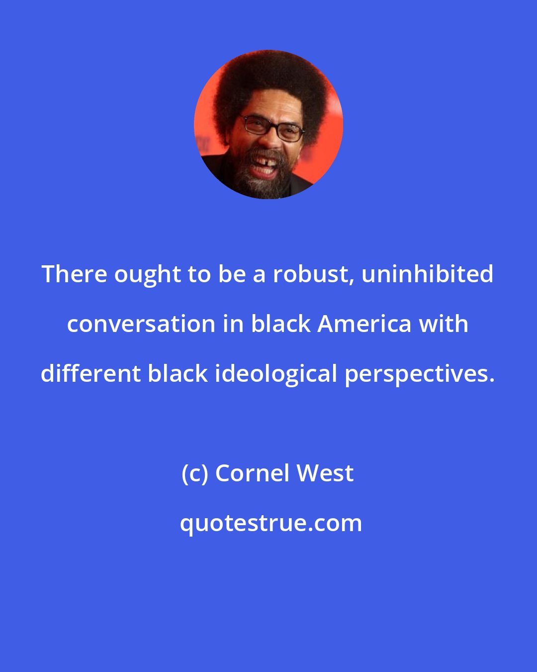 Cornel West: There ought to be a robust, uninhibited conversation in black America with different black ideological perspectives.