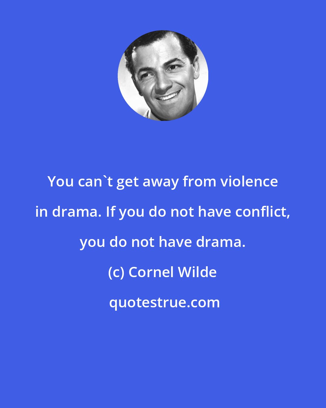 Cornel Wilde: You can't get away from violence in drama. If you do not have conflict, you do not have drama.