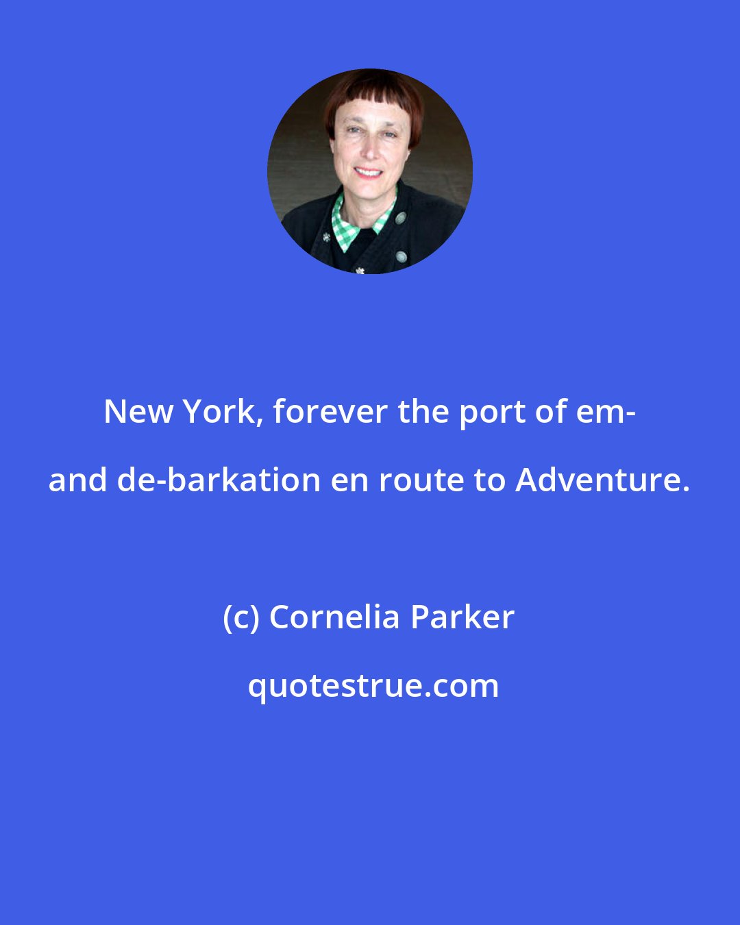 Cornelia Parker: New York, forever the port of em- and de-barkation en route to Adventure.