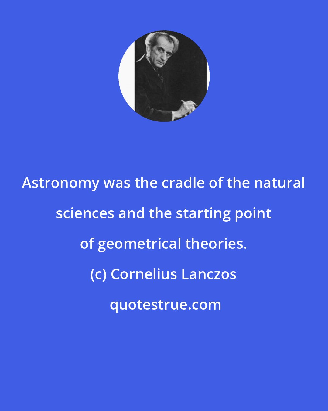 Cornelius Lanczos: Astronomy was the cradle of the natural sciences and the starting point of geometrical theories.
