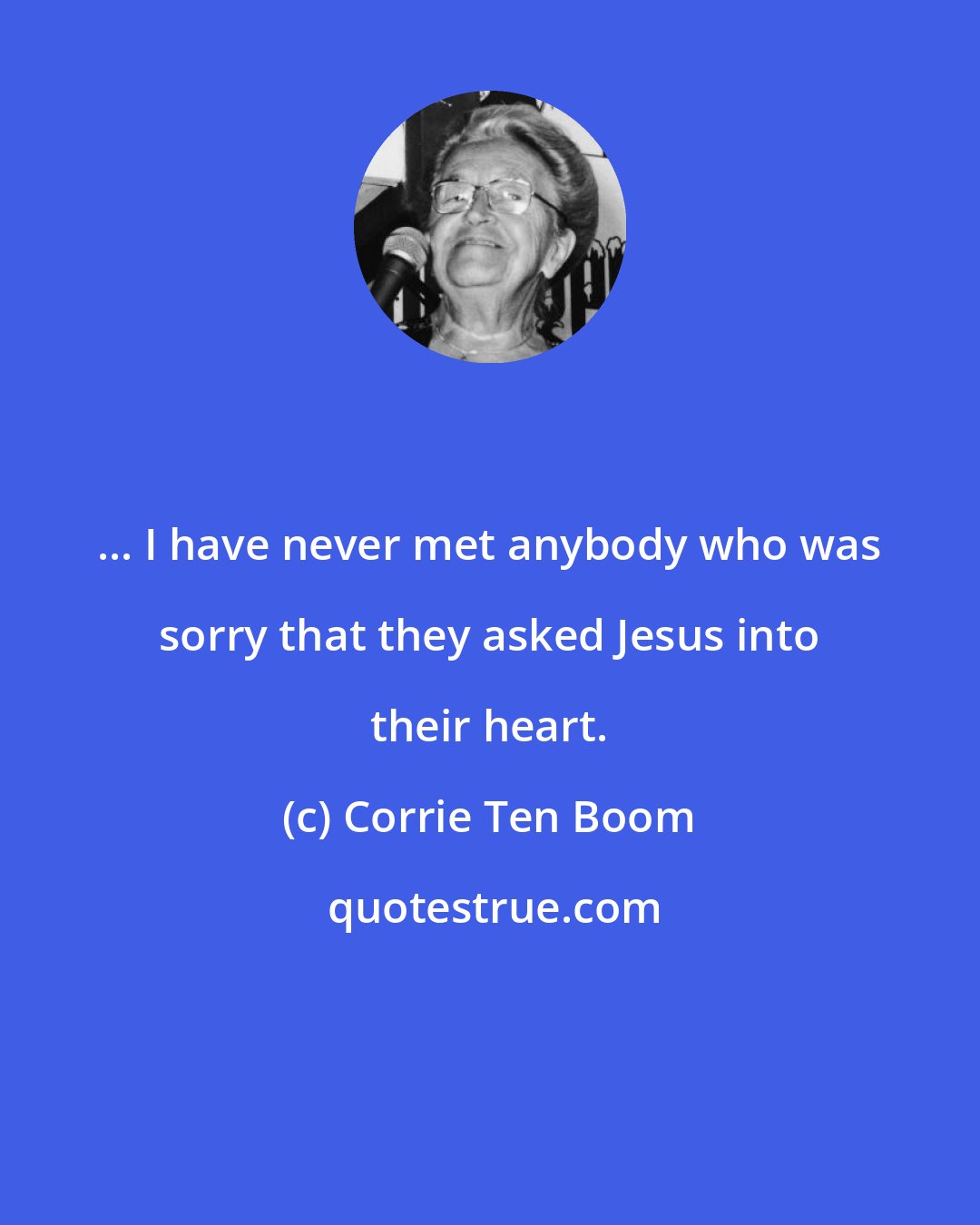 Corrie Ten Boom: ... I have never met anybody who was sorry that they asked Jesus into their heart.