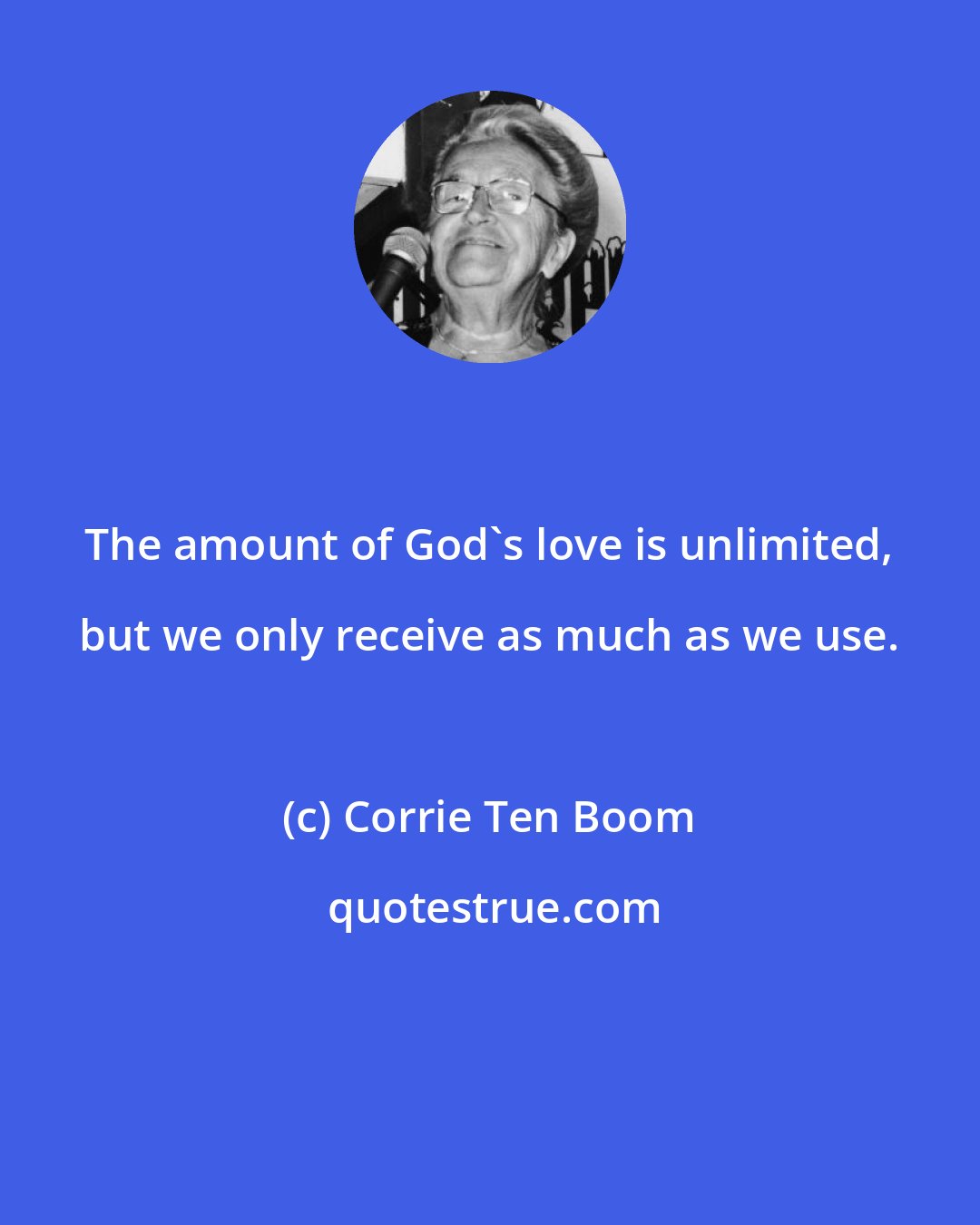 Corrie Ten Boom: The amount of God's love is unlimited, but we only receive as much as we use.