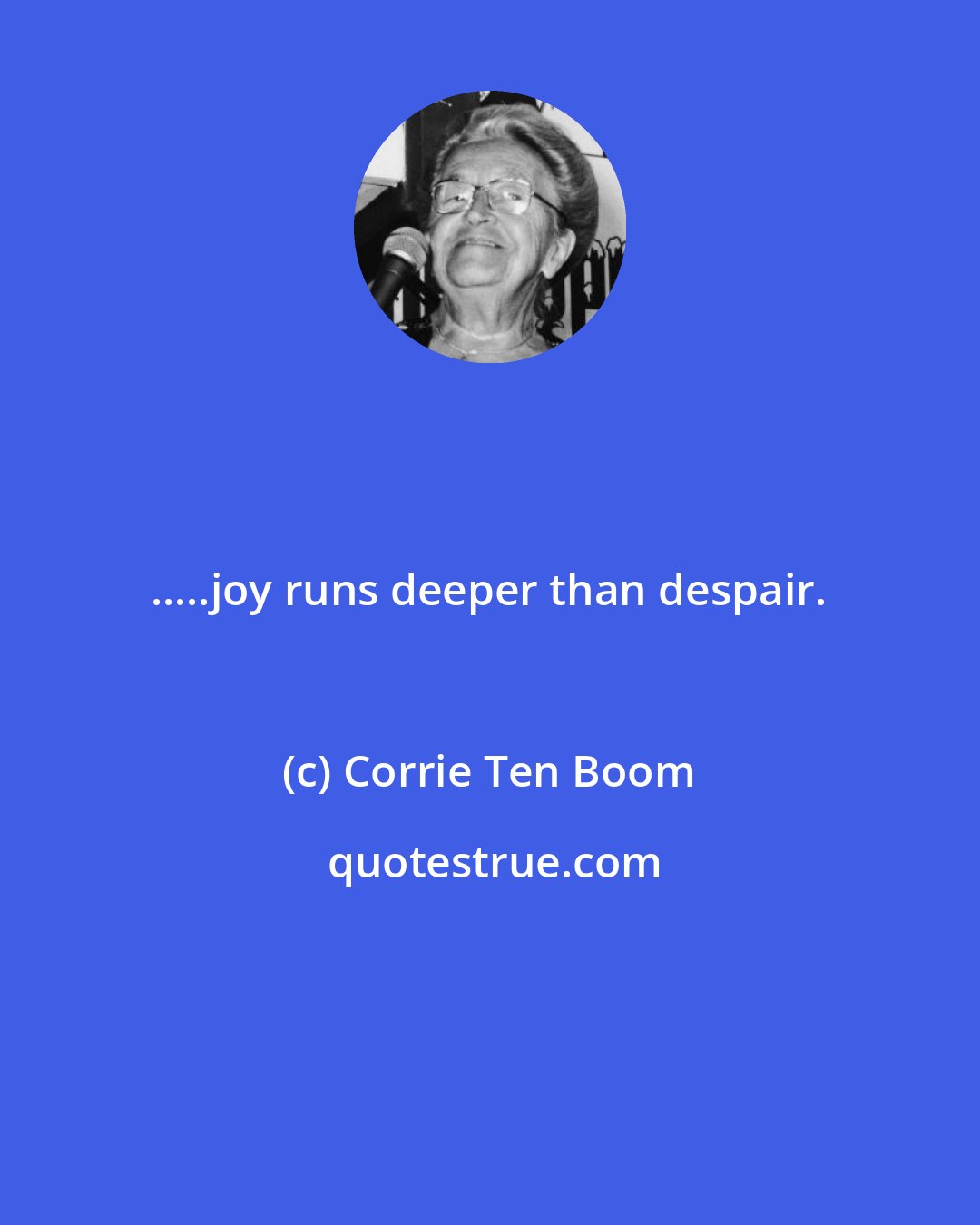 Corrie Ten Boom: .....joy runs deeper than despair.
