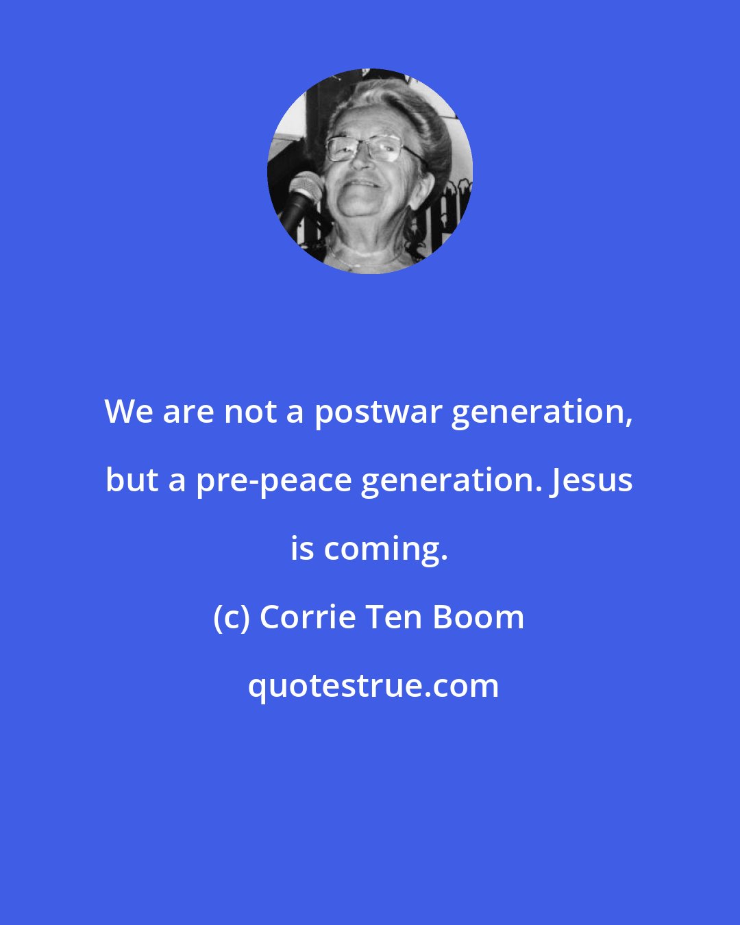 Corrie Ten Boom: We are not a postwar generation, but a pre-peace generation. Jesus is coming.