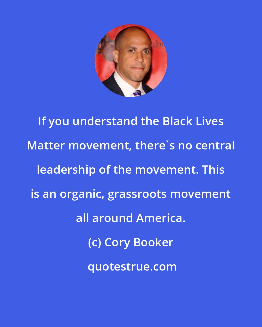 Cory Booker: If you understand the Black Lives Matter movement, there's no central leadership of the movement. This is an organic, grassroots movement all around America.