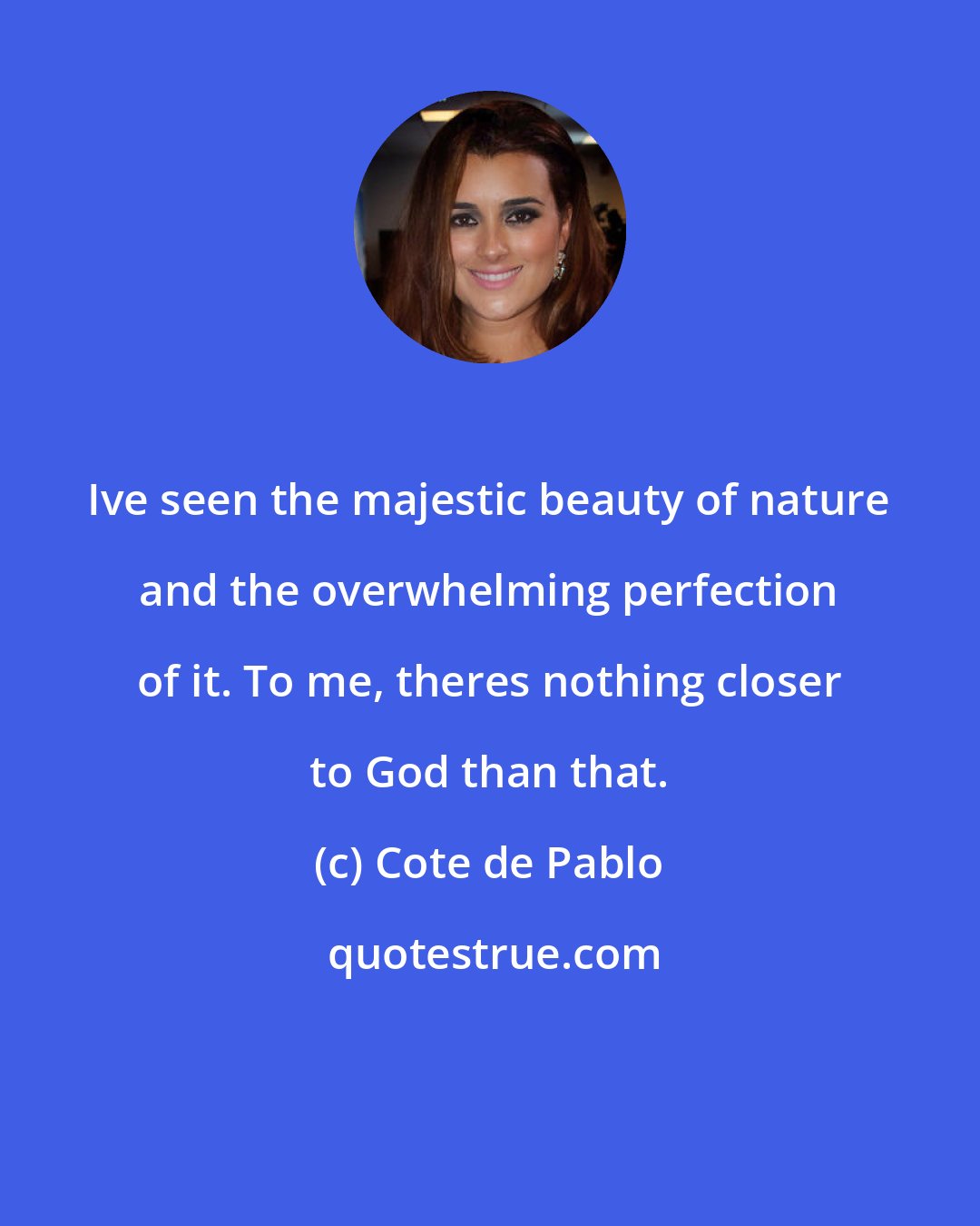 Cote de Pablo: Ive seen the majestic beauty of nature and the overwhelming perfection of it. To me, theres nothing closer to God than that.