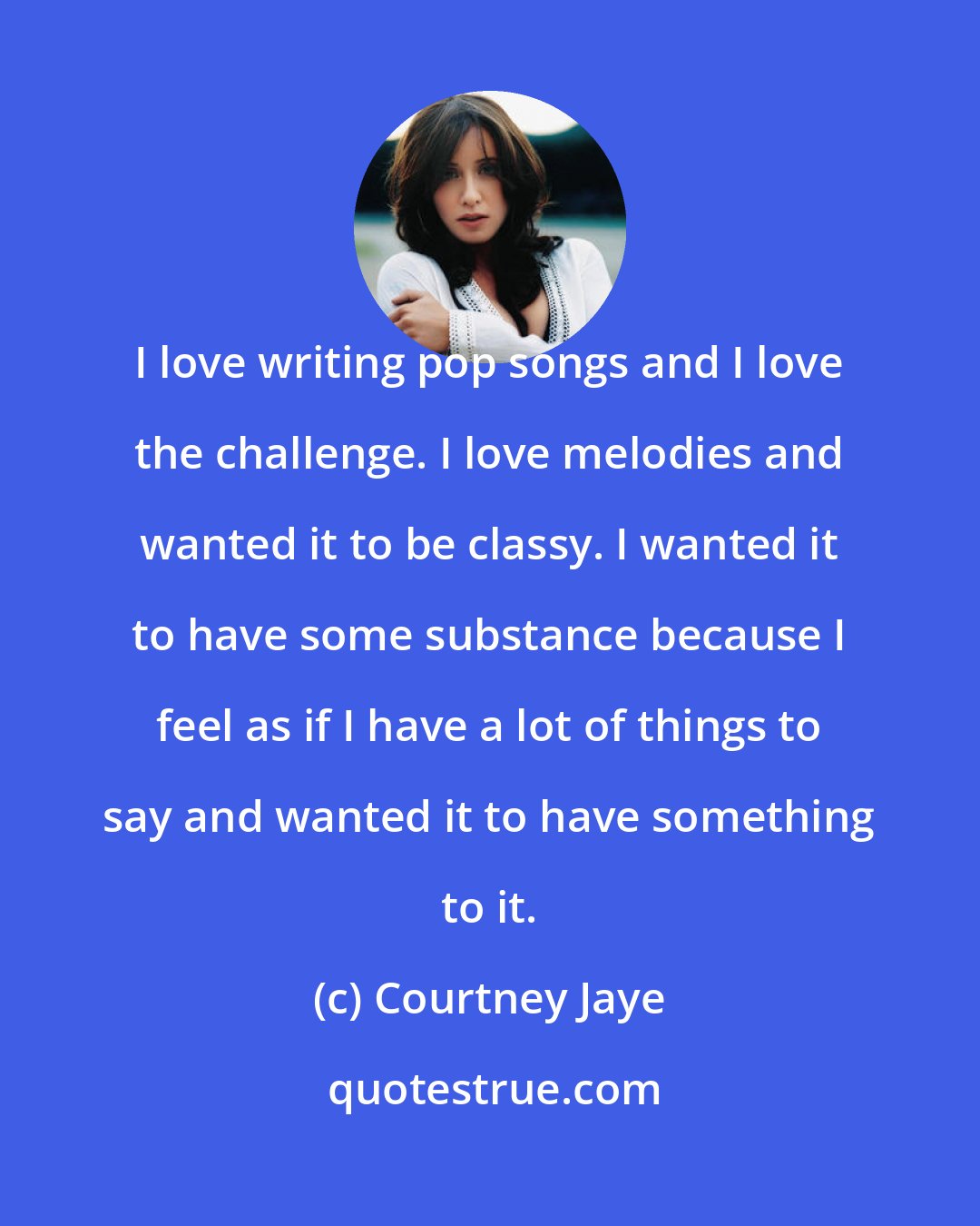 Courtney Jaye: I love writing pop songs and I love the challenge. I love melodies and wanted it to be classy. I wanted it to have some substance because I feel as if I have a lot of things to say and wanted it to have something to it.
