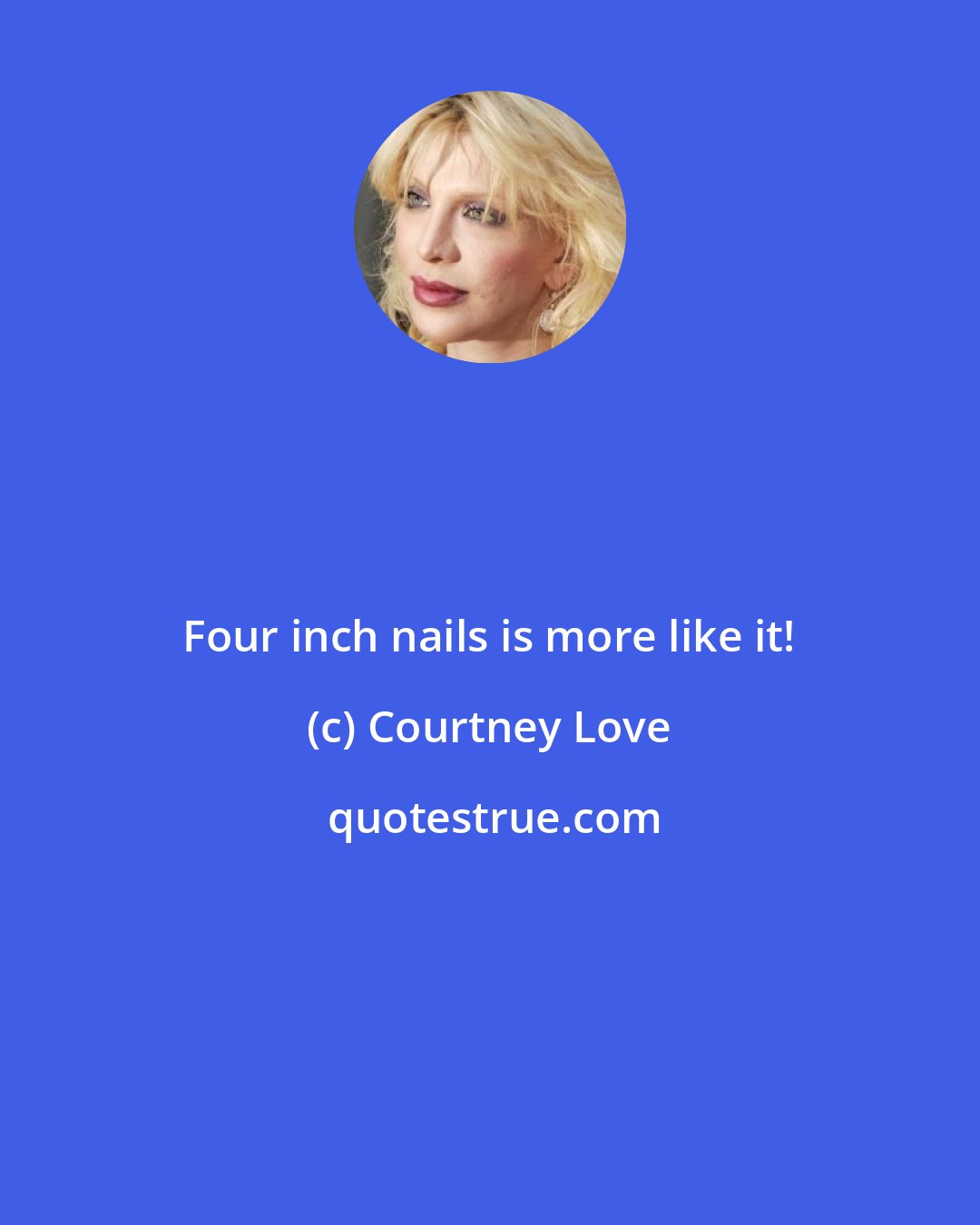 Courtney Love: Four inch nails is more like it!