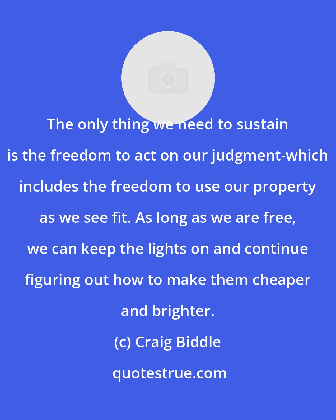 Craig Biddle: The only thing we need to sustain is the freedom to act on our judgment-which includes the freedom to use our property as we see fit. As long as we are free, we can keep the lights on and continue figuring out how to make them cheaper and brighter.