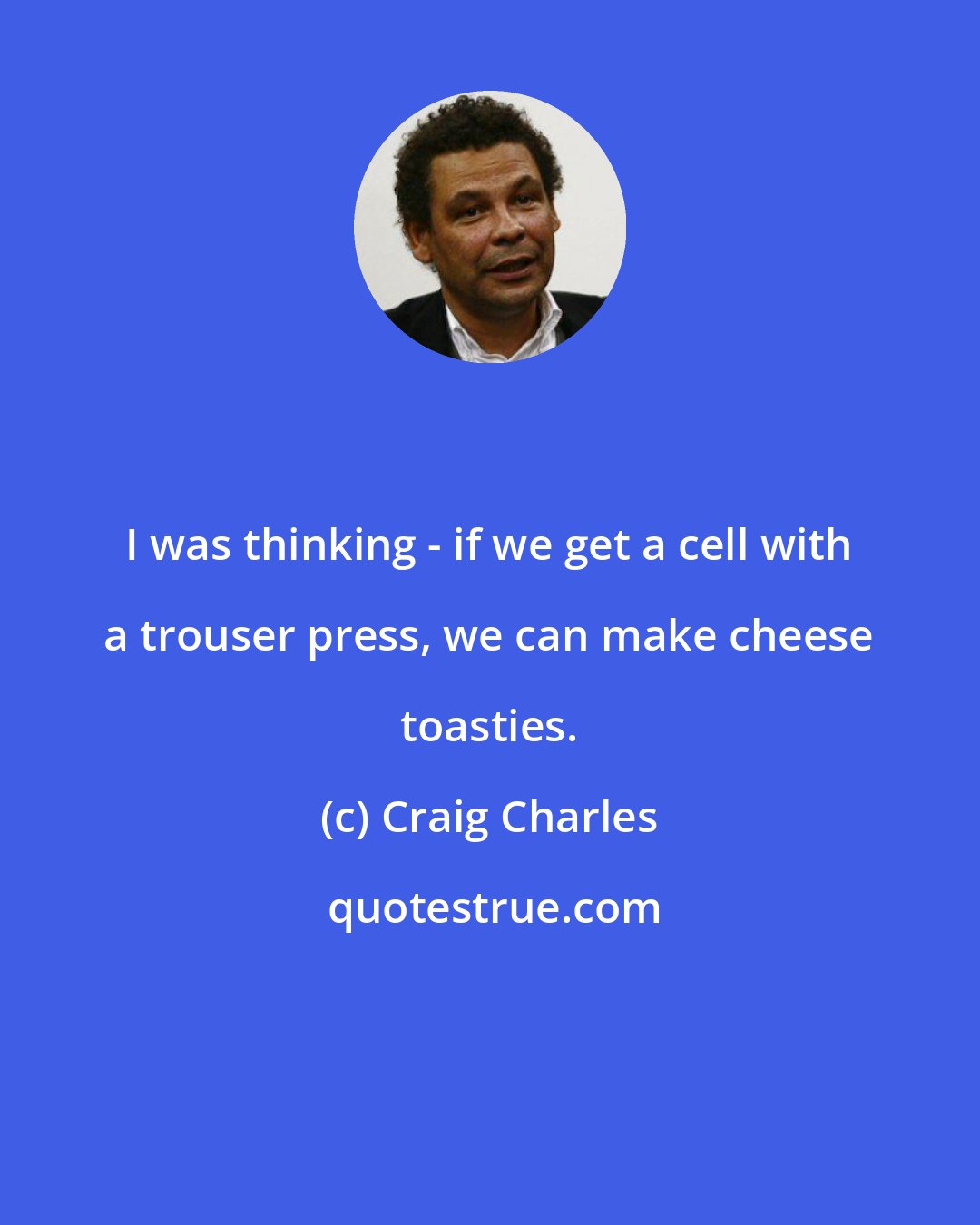Craig Charles: I was thinking - if we get a cell with a trouser press, we can make cheese toasties.