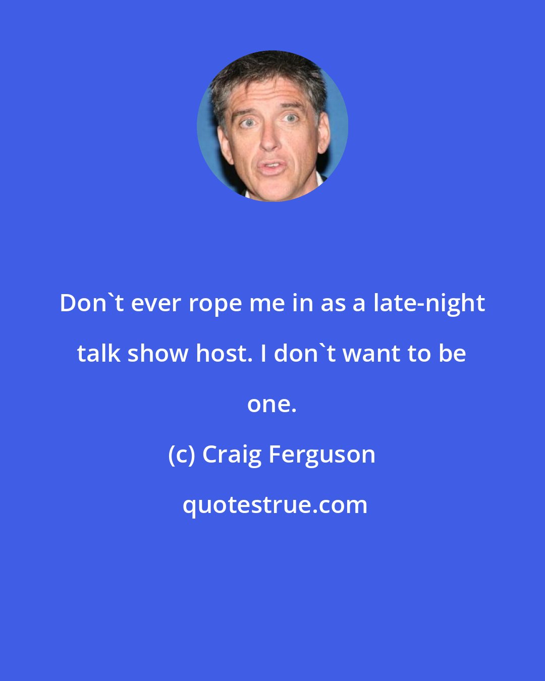 Craig Ferguson: Don't ever rope me in as a late-night talk show host. I don't want to be one.