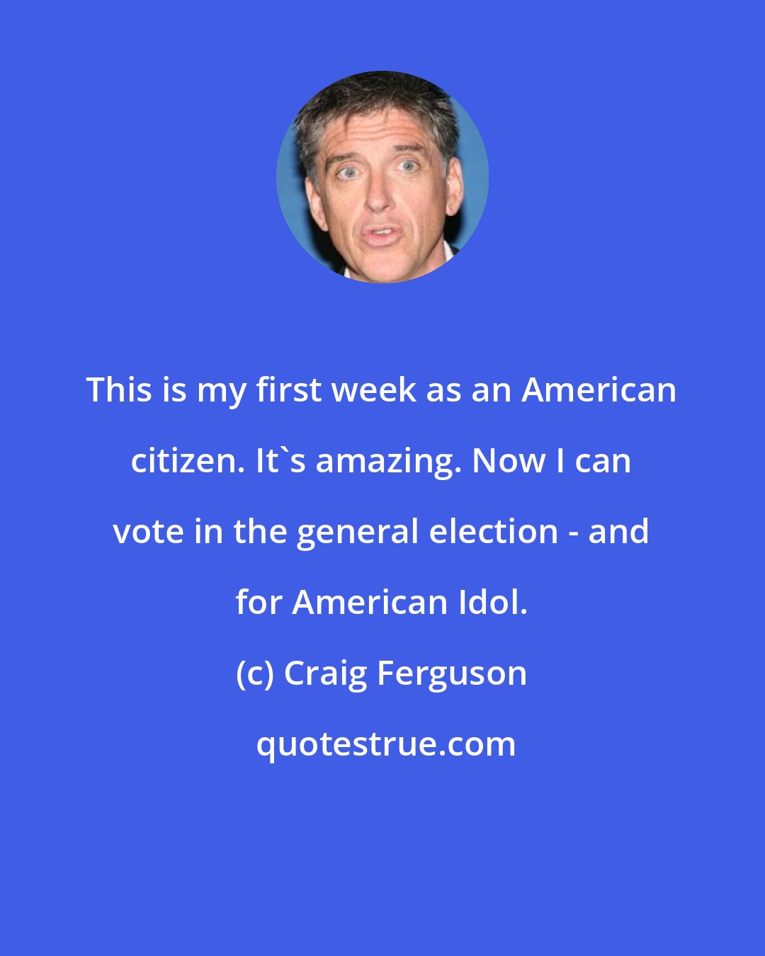 Craig Ferguson: This is my first week as an American citizen. It's amazing. Now I can vote in the general election - and for American Idol.