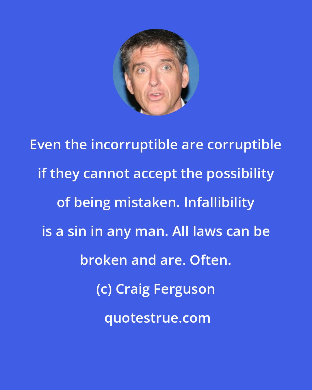 Craig Ferguson: Even the incorruptible are corruptible if they cannot accept the possibility of being mistaken. Infallibility is a sin in any man. All laws can be broken and are. Often.