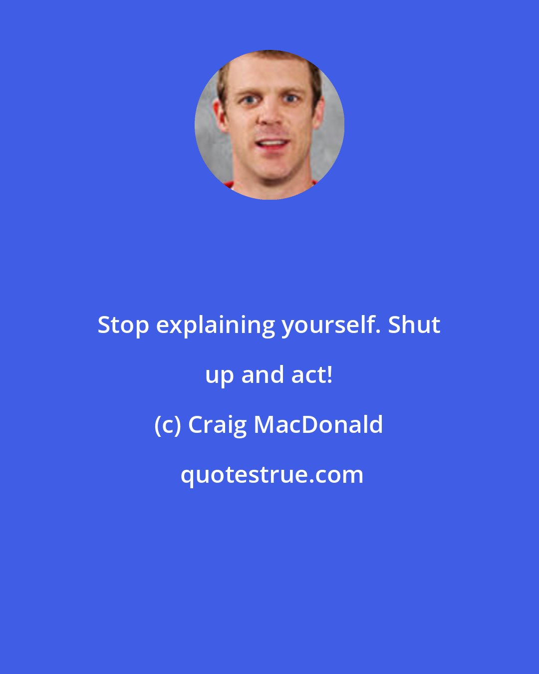 Craig MacDonald: Stop explaining yourself. Shut up and act!