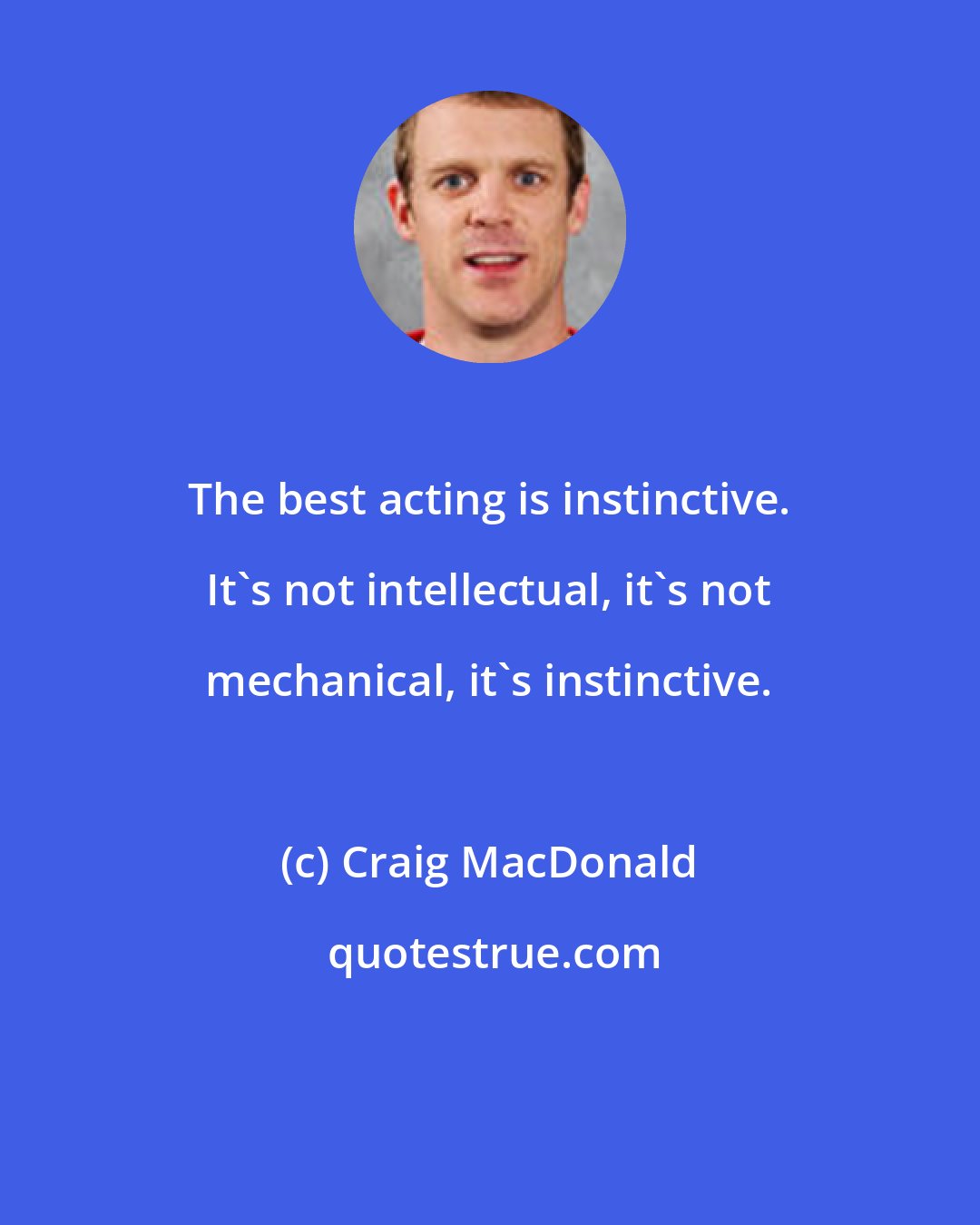 Craig MacDonald: The best acting is instinctive. It's not intellectual, it's not mechanical, it's instinctive.