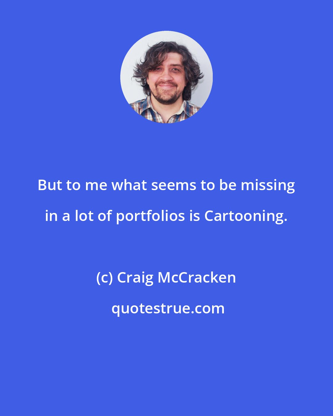 Craig McCracken: But to me what seems to be missing in a lot of portfolios is Cartooning.