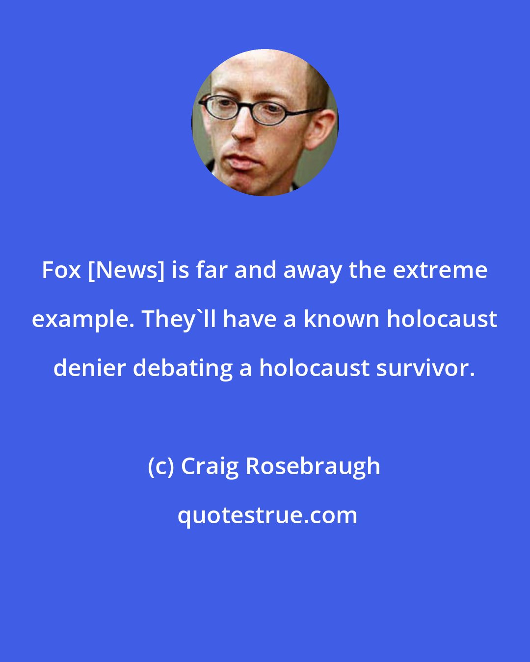 Craig Rosebraugh: Fox [News] is far and away the extreme example. They'll have a known holocaust denier debating a holocaust survivor.