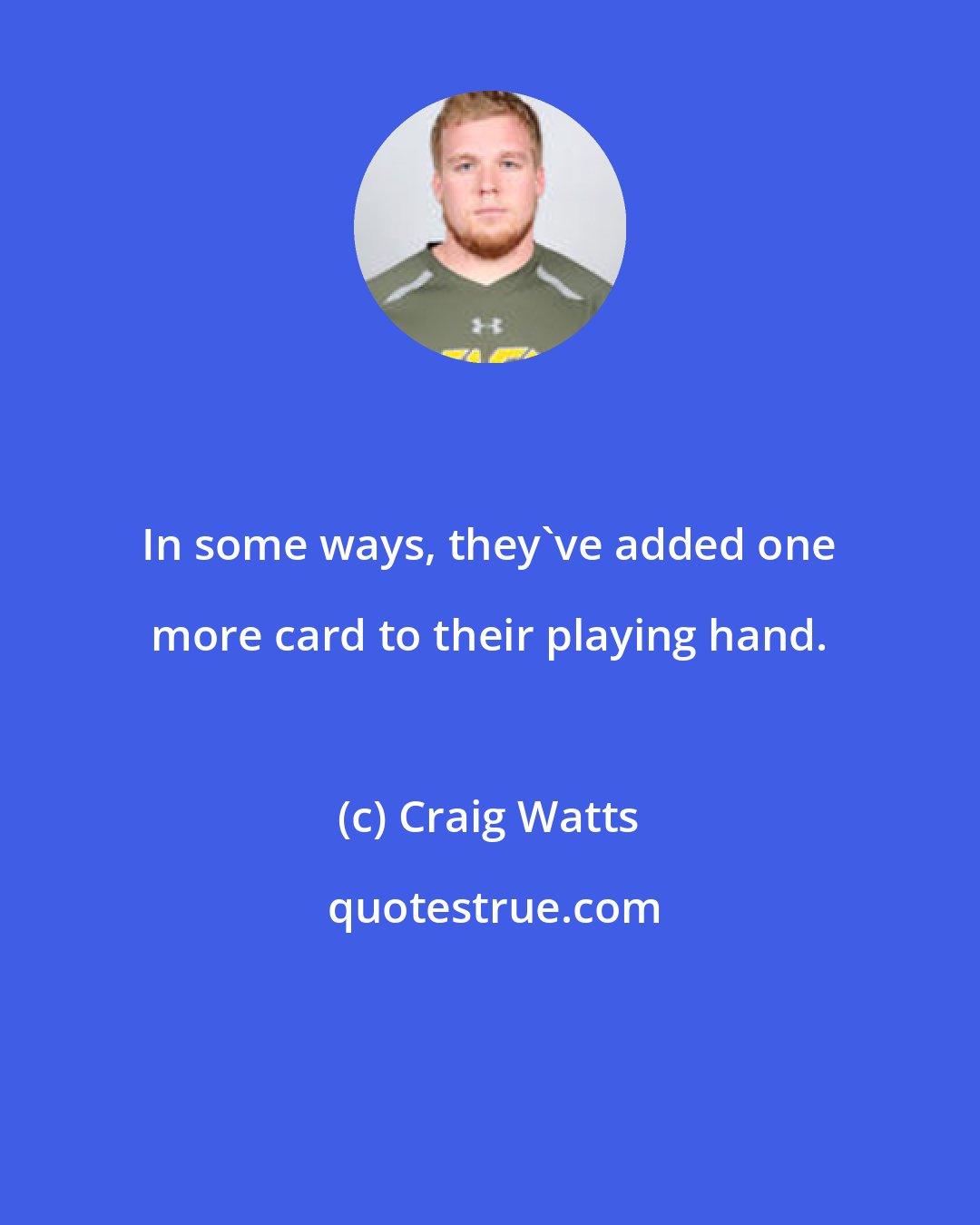 Craig Watts: In some ways, they've added one more card to their playing hand.