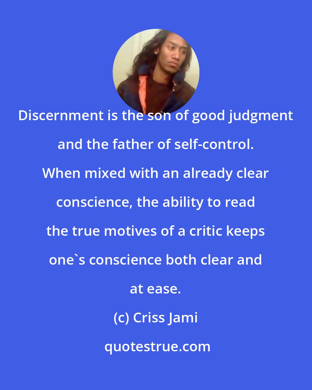 Criss Jami: Discernment is the son of good judgment and the father of self-control. When mixed with an already clear conscience, the ability to read the true motives of a critic keeps one's conscience both clear and at ease.