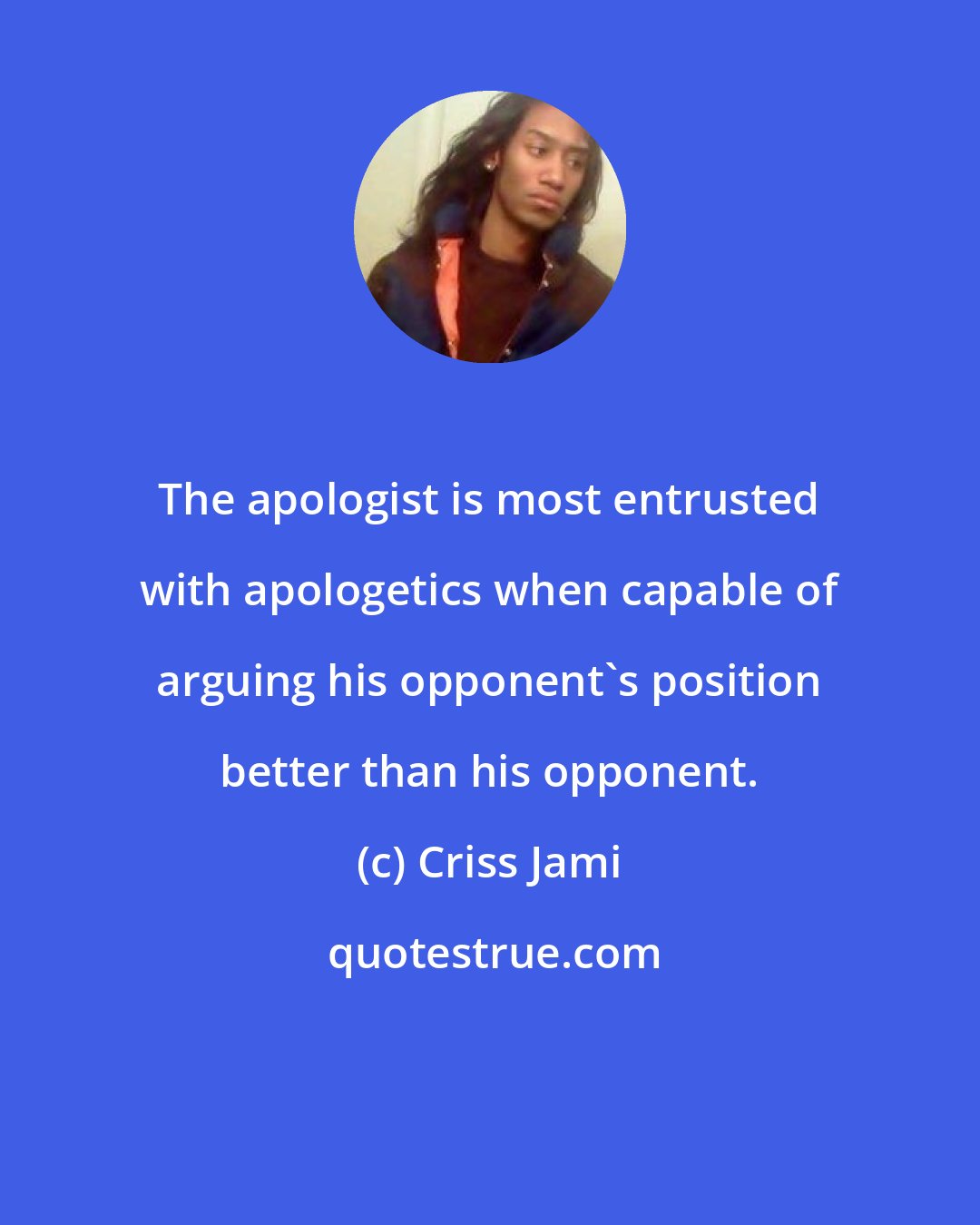 Criss Jami: The apologist is most entrusted with apologetics when capable of arguing his opponent's position better than his opponent.