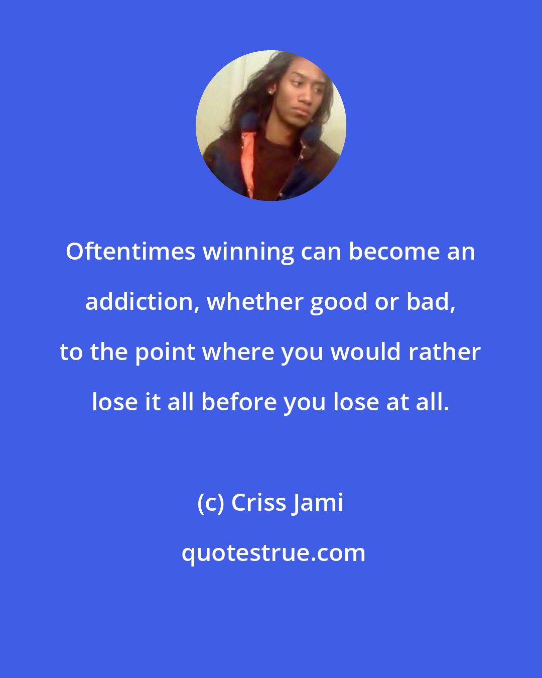 Criss Jami: Oftentimes winning can become an addiction, whether good or bad, to the point where you would rather lose it all before you lose at all.