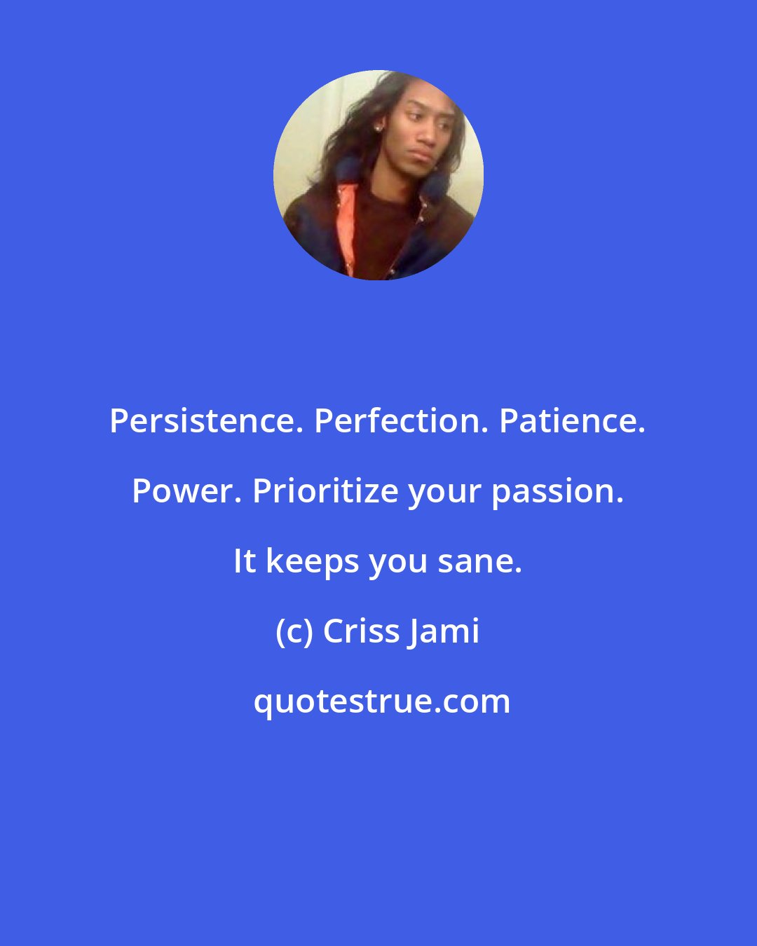 Criss Jami: Persistence. Perfection. Patience. Power. Prioritize your passion. It keeps you sane.