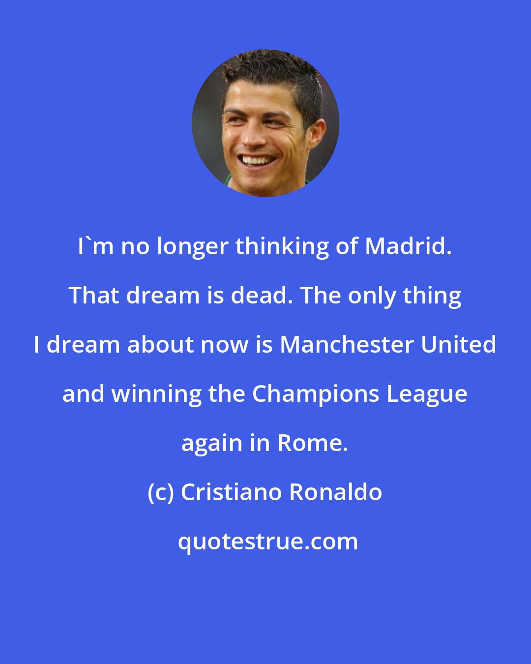 Cristiano Ronaldo: I'm no longer thinking of Madrid. That dream is dead. The only thing I dream about now is Manchester United and winning the Champions League again in Rome.