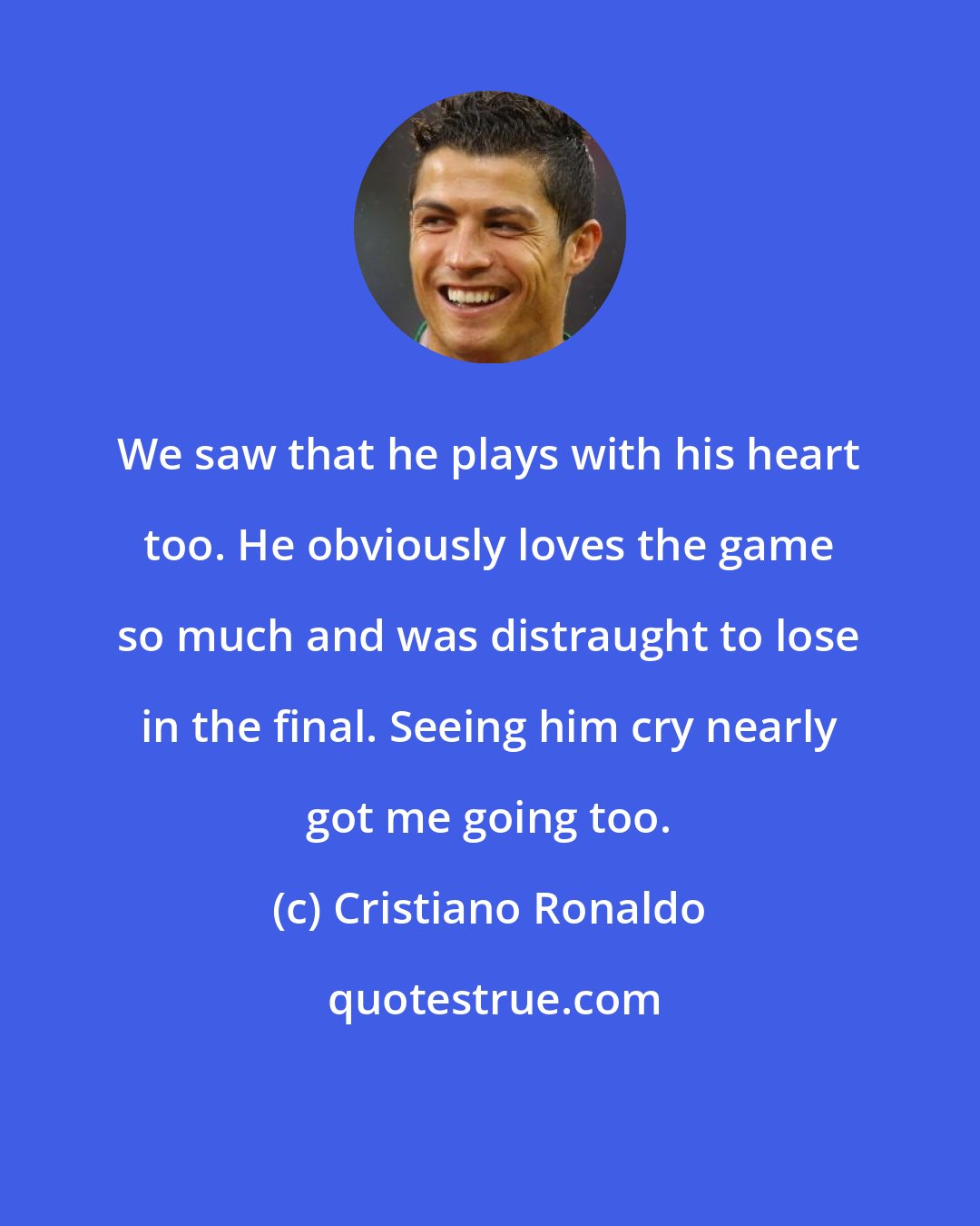 Cristiano Ronaldo: We saw that he plays with his heart too. He obviously loves the game so much and was distraught to lose in the final. Seeing him cry nearly got me going too.