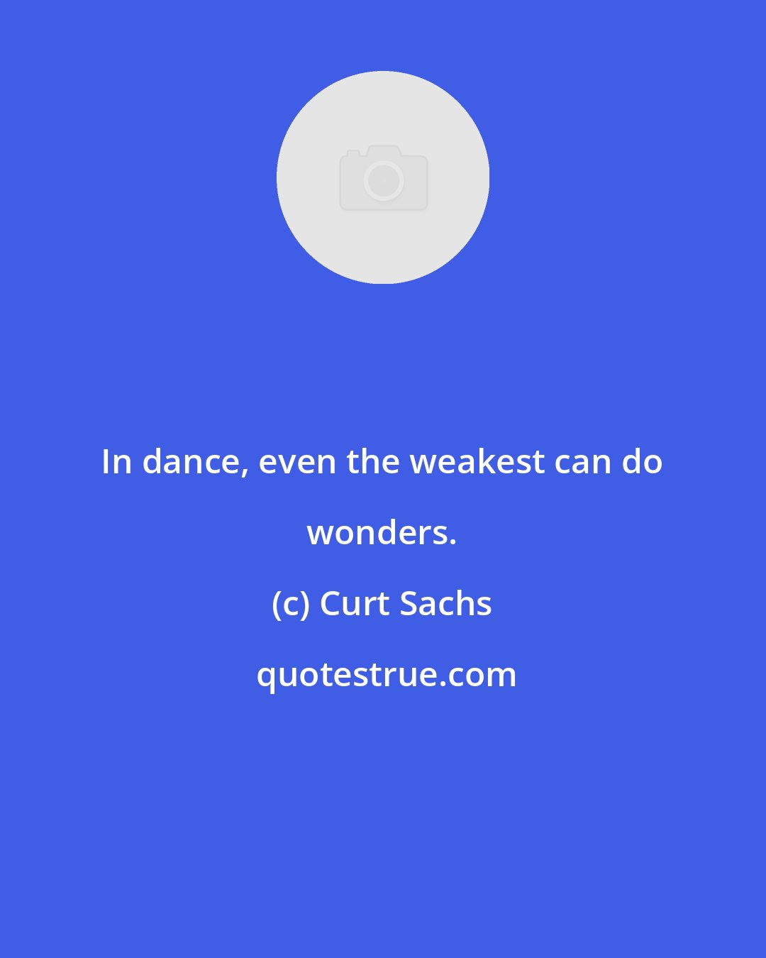 Curt Sachs: In dance, even the weakest can do wonders.