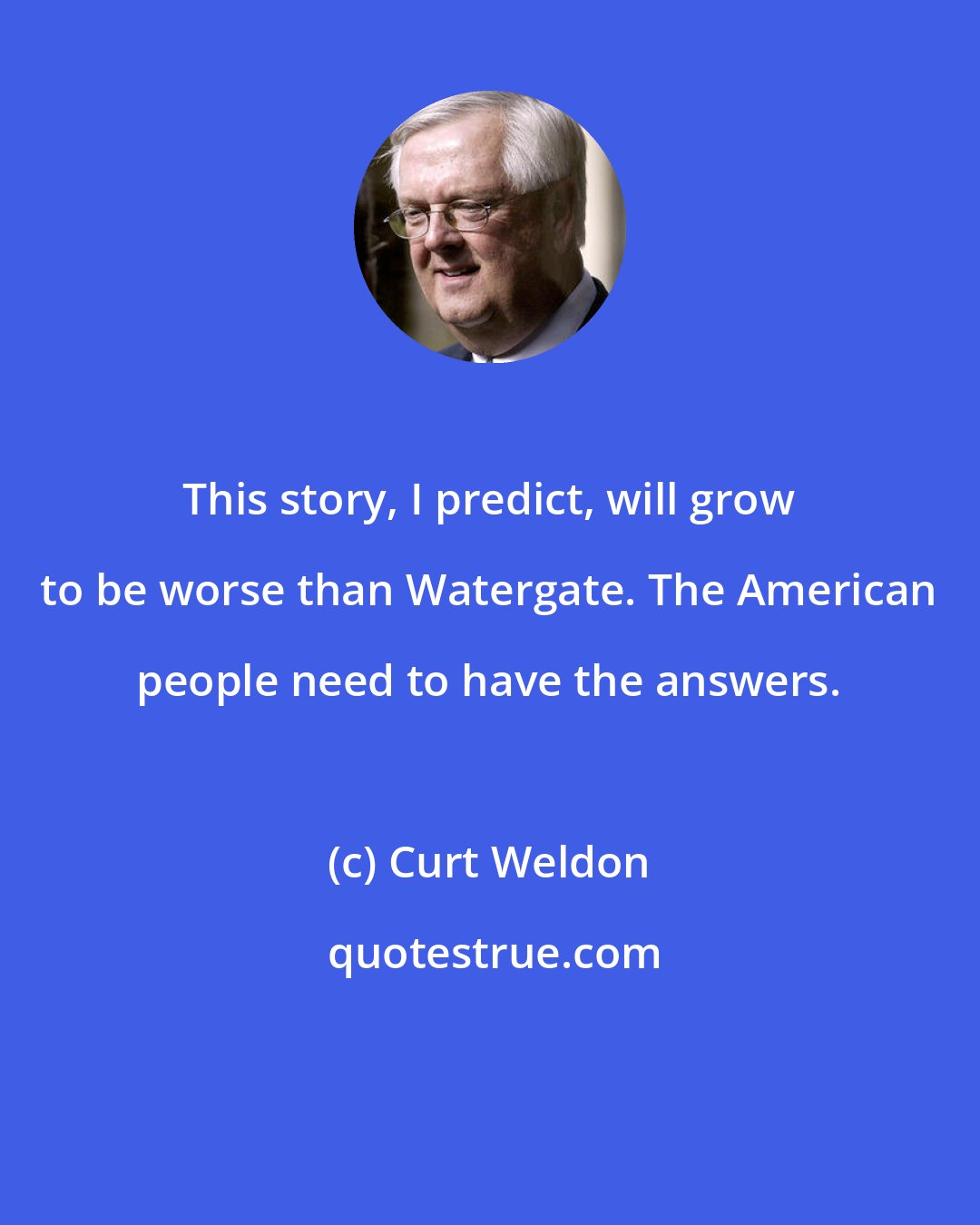 Curt Weldon: This story, I predict, will grow to be worse than Watergate. The American people need to have the answers.