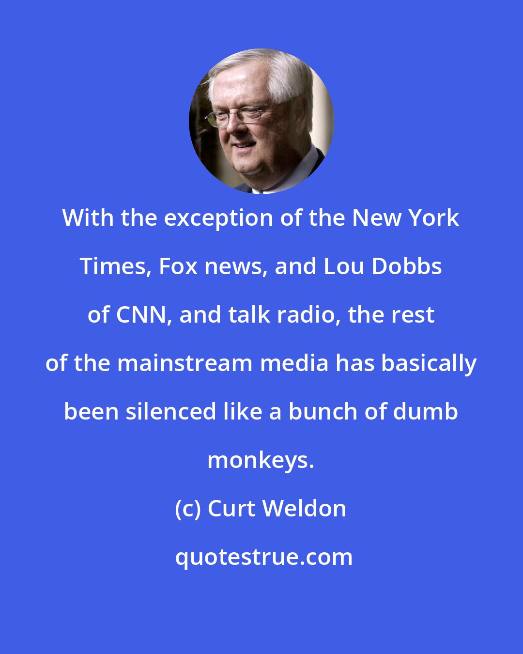 Curt Weldon: With the exception of the New York Times, Fox news, and Lou Dobbs of CNN, and talk radio, the rest of the mainstream media has basically been silenced like a bunch of dumb monkeys.