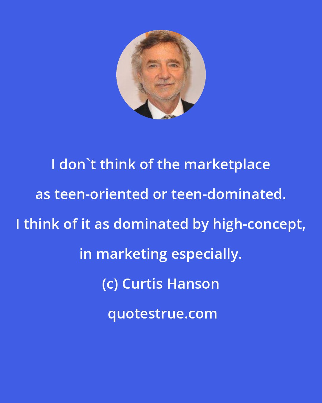 Curtis Hanson: I don't think of the marketplace as teen-oriented or teen-dominated. I think of it as dominated by high-concept, in marketing especially.
