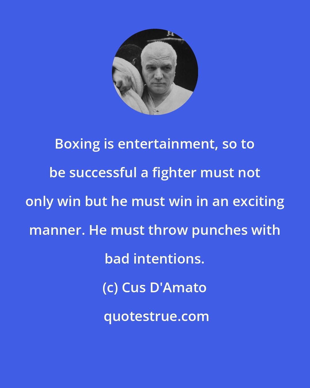 Cus D'Amato: Boxing is entertainment, so to be successful a fighter must not only win but he must win in an exciting manner. He must throw punches with bad intentions.