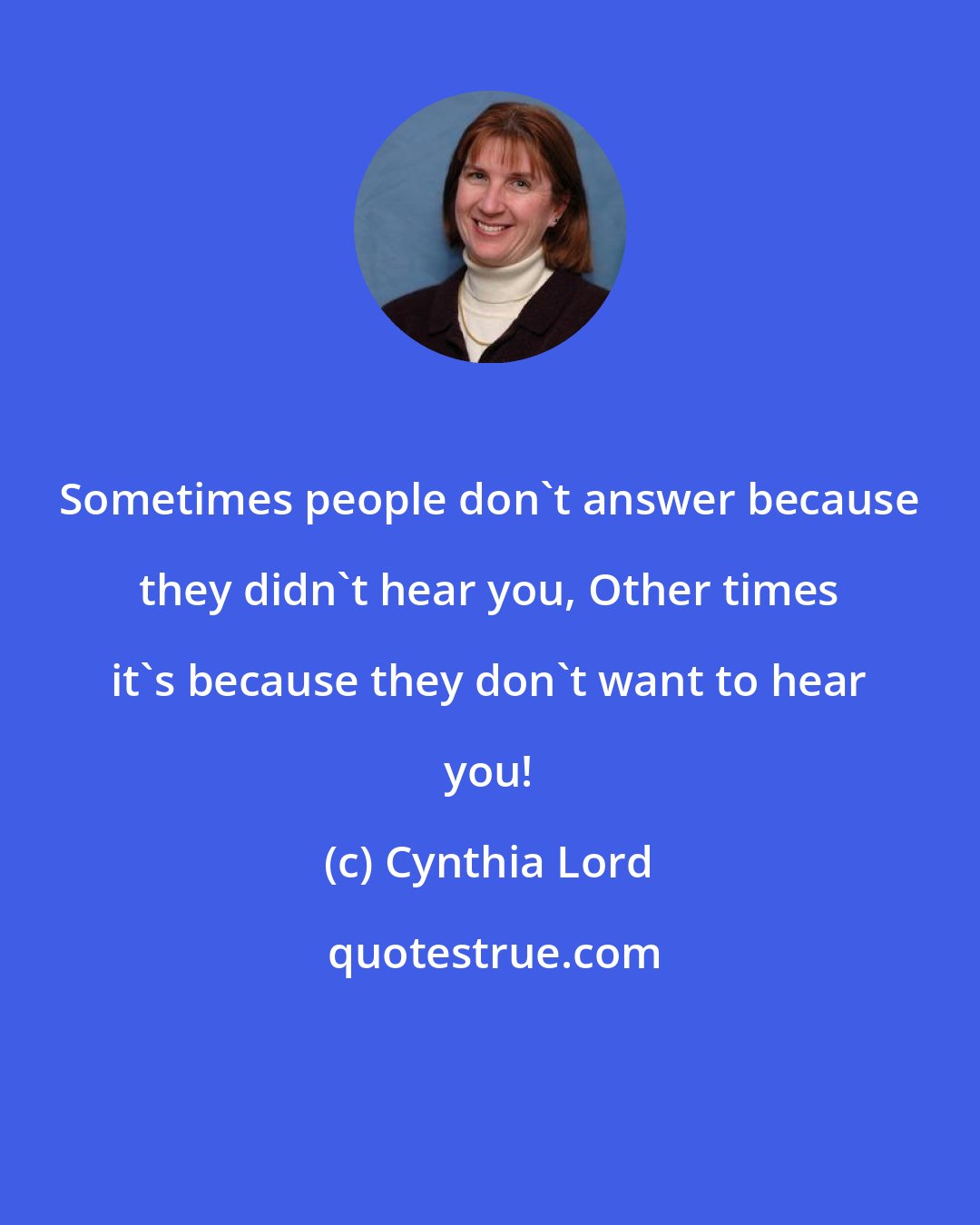 Cynthia Lord: Sometimes people don't answer because they didn't hear you, Other times it's because they don't want to hear you!