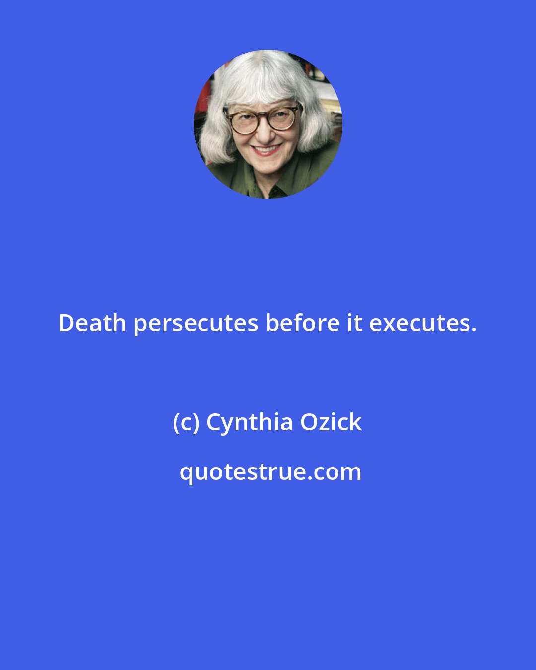 Cynthia Ozick: Death persecutes before it executes.