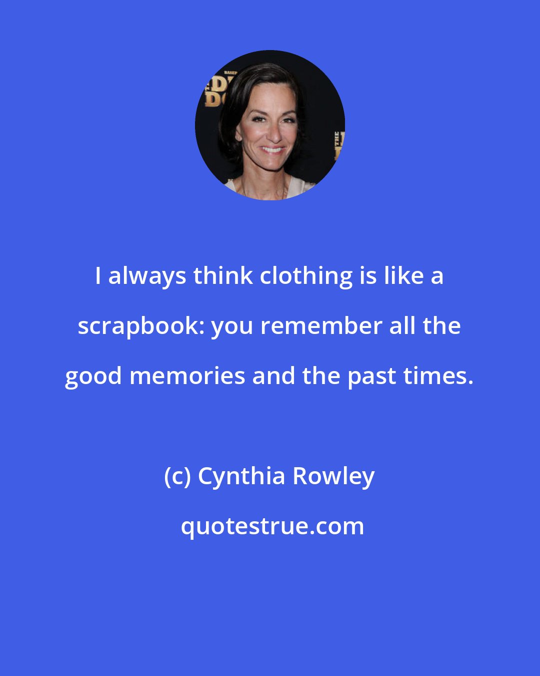 Cynthia Rowley: I always think clothing is like a scrapbook: you remember all the good memories and the past times.