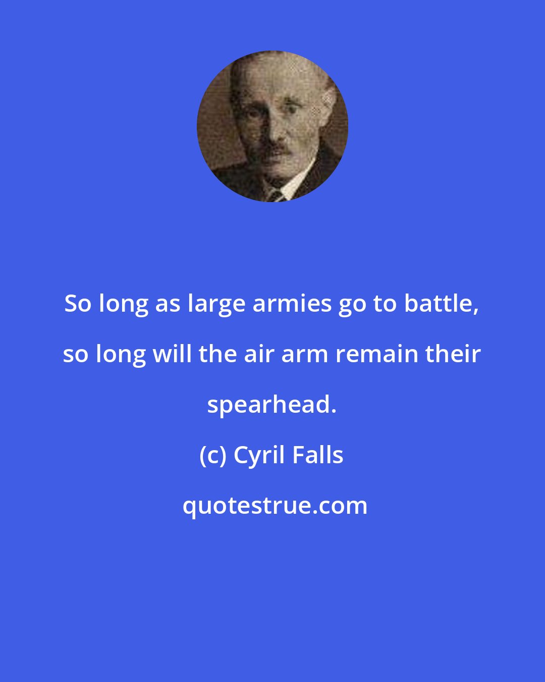 Cyril Falls: So long as large armies go to battle, so long will the air arm remain their spearhead.