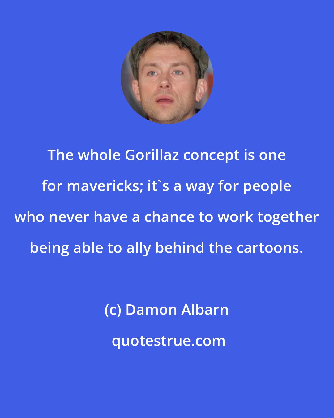 Damon Albarn: The whole Gorillaz concept is one for mavericks; it's a way for people who never have a chance to work together being able to ally behind the cartoons.