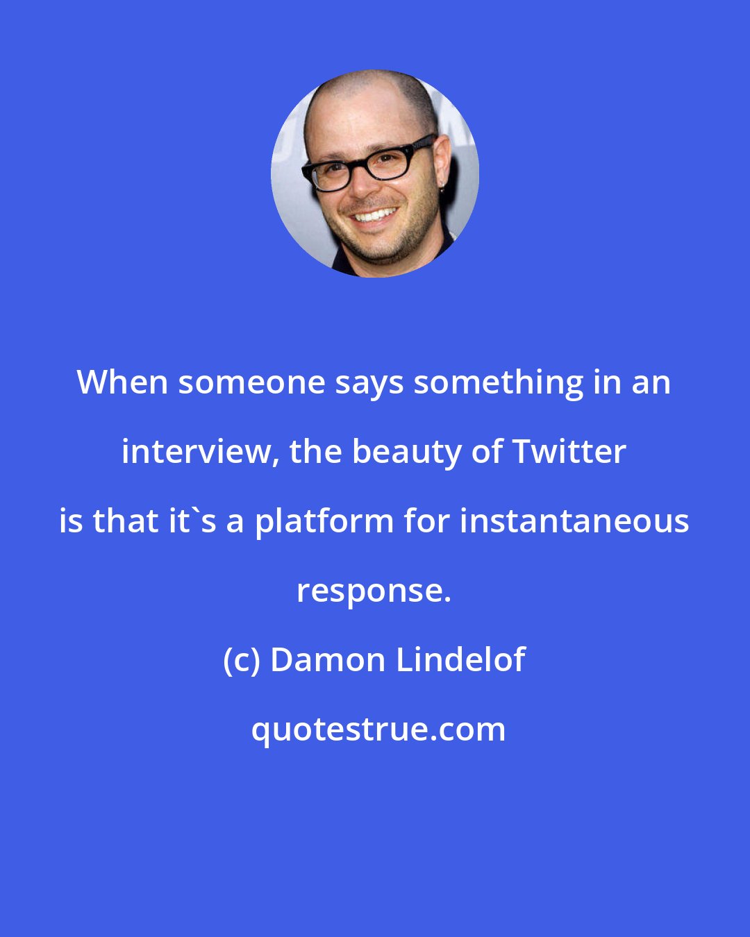 Damon Lindelof: When someone says something in an interview, the beauty of Twitter is that it's a platform for instantaneous response.